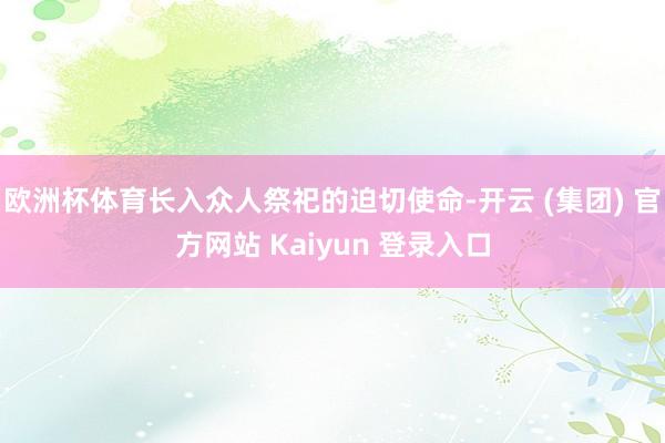 欧洲杯体育长入众人祭祀的迫切使命-开云 (集团) 官方网站 Kaiyun 登录入口