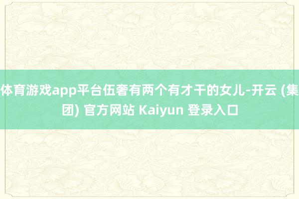 体育游戏app平台伍奢有两个有才干的女儿-开云 (集团) 官方网站 Kaiyun 登录入口