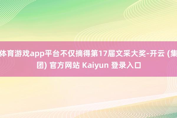 体育游戏app平台不仅摘得第17届文采大奖-开云 (集团) 官方网站 Kaiyun 登录入口