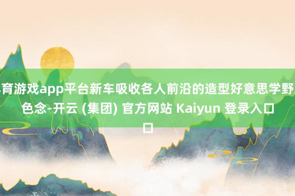 体育游戏app平台新车吸收各人前沿的造型好意思学野脸色念-开云 (集团) 官方网站 Kaiyun 登录入口