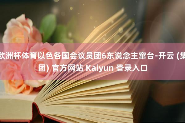 欧洲杯体育以色各国会议员团6东说念主窜台-开云 (集团) 官方网站 Kaiyun 登录入口