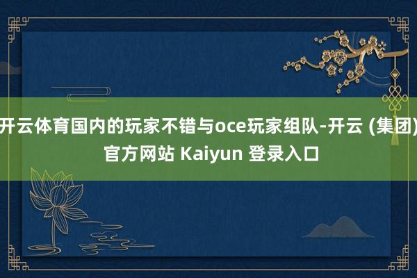 开云体育国内的玩家不错与oce玩家组队-开云 (集团) 官方网站 Kaiyun 登录入口