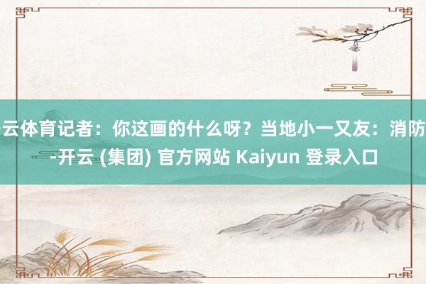 开云体育记者：你这画的什么呀？当地小一又友：消防员-开云 (集团) 官方网站 Kaiyun 登录入口