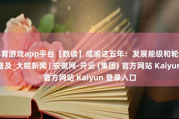 体育游戏app平台【数读】成渝这五年：发展能级和轮廓实力抓续普及_大皖新闻 | 安徽网-开云 (集团) 官方网站 Kaiyun 登录入口