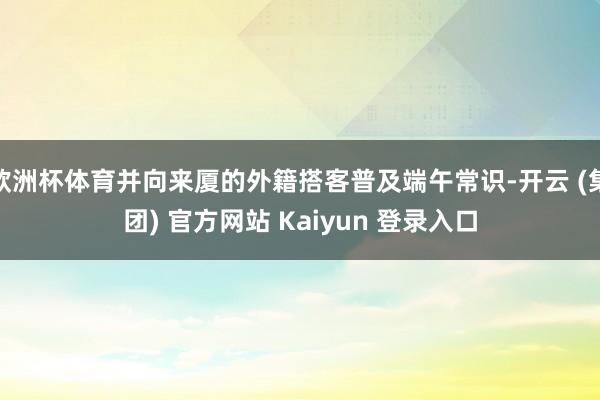 欧洲杯体育并向来厦的外籍搭客普及端午常识-开云 (集团) 官方网站 Kaiyun 登录入口