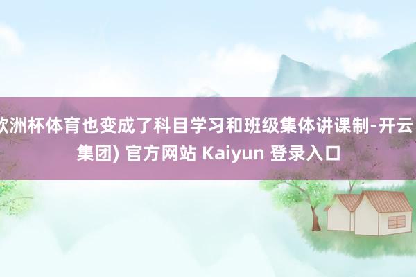 欧洲杯体育也变成了科目学习和班级集体讲课制-开云 (集团) 官方网站 Kaiyun 登录入口