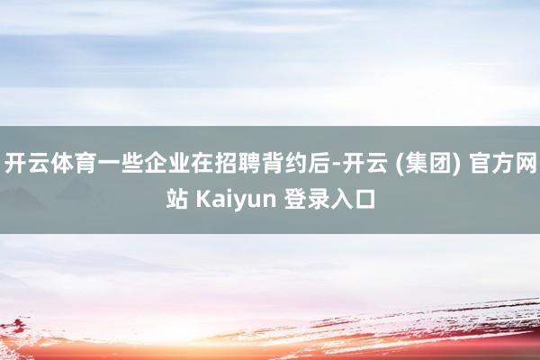 开云体育一些企业在招聘背约后-开云 (集团) 官方网站 Kaiyun 登录入口