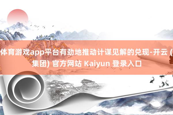 体育游戏app平台有劲地推动计谋见解的兑现-开云 (集团) 官方网站 Kaiyun 登录入口