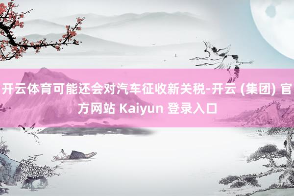 开云体育可能还会对汽车征收新关税-开云 (集团) 官方网站 Kaiyun 登录入口
