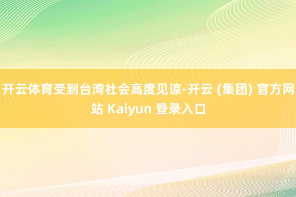 开云体育受到台湾社会高度见谅-开云 (集团) 官方网站 Kaiyun 登录入口