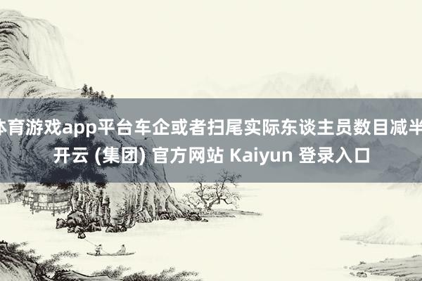 体育游戏app平台车企或者扫尾实际东谈主员数目减半-开云 (集团) 官方网站 Kaiyun 登录入口