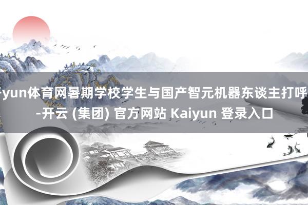 开yun体育网暑期学校学生与国产智元机器东谈主打呼叫-开云 (集团) 官方网站 Kaiyun 登录入口