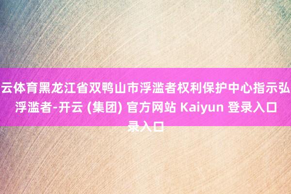 开云体育黑龙江省双鸭山市浮滥者权利保护中心指示弘远浮滥者-开云 (集团) 官方网站 Kaiyun 登录入口