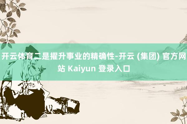 开云体育　　二是擢升事业的精确性-开云 (集团) 官方网站 Kaiyun 登录入口