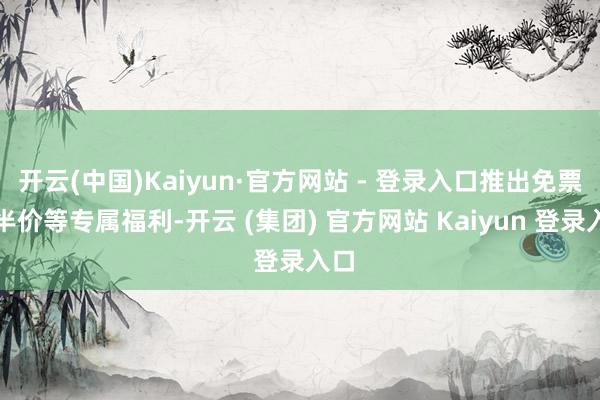 开云(中国)Kaiyun·官方网站 - 登录入口推出免票、半价等专属福利-开云 (集团) 官方网站 Kaiyun 登录入口