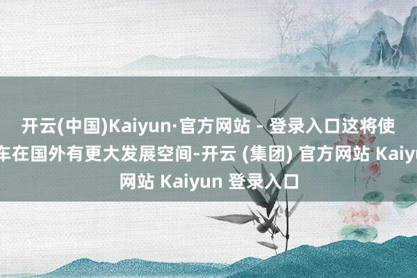 开云(中国)Kaiyun·官方网站 - 登录入口这将使中国电动汽车在国外有更大发展空间-开云 (集团) 官方网站 Kaiyun 登录入口
