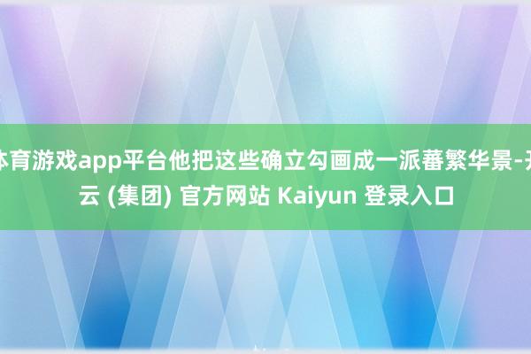 体育游戏app平台他把这些确立勾画成一派蕃繁华景-开云 (集团) 官方网站 Kaiyun 登录入口