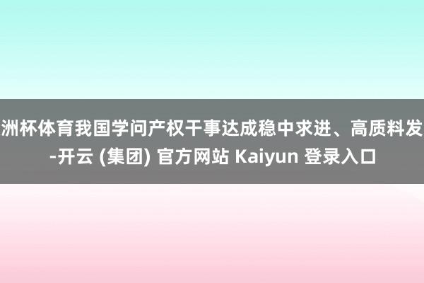 欧洲杯体育我国学问产权干事达成稳中求进、高质料发展-开云 (集团) 官方网站 Kaiyun 登录入口