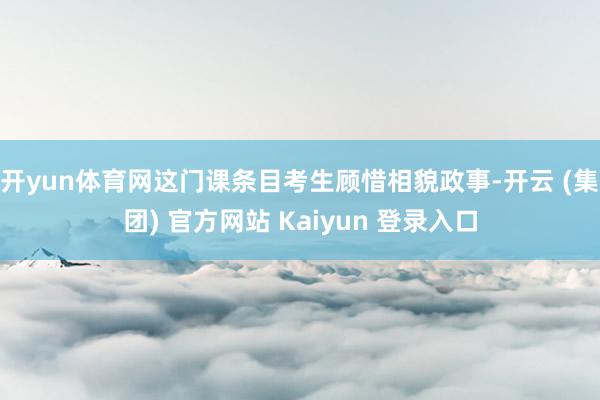 开yun体育网这门课条目考生顾惜相貌政事-开云 (集团) 官方网站 Kaiyun 登录入口