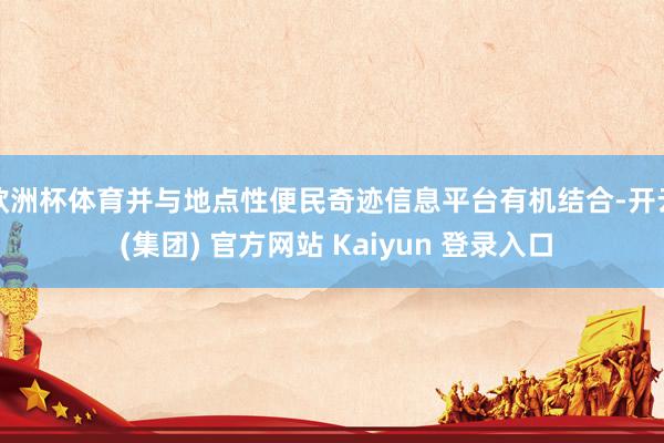 欧洲杯体育并与地点性便民奇迹信息平台有机结合-开云 (集团) 官方网站 Kaiyun 登录入口