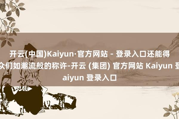 开云(中国)Kaiyun·官方网站 - 登录入口还能得益不雅众们如潮流般的称许-开云 (集团) 官方网站 Kaiyun 登录入口