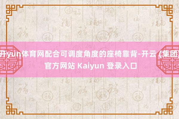 开yun体育网配合可调度角度的座椅靠背-开云 (集团) 官方网站 Kaiyun 登录入口