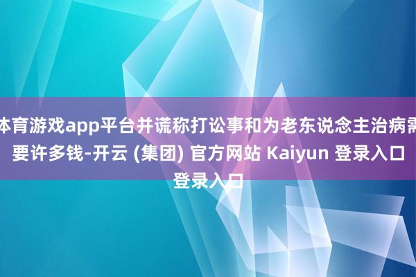 体育游戏app平台并谎称打讼事和为老东说念主治病需要许多钱-开云 (集团) 官方网站 Kaiyun 登录入口