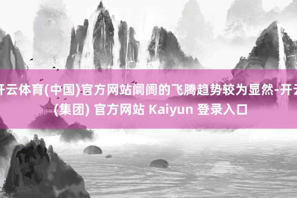开云体育(中国)官方网站阛阓的飞腾趋势较为显然-开云 (集团) 官方网站 Kaiyun 登录入口