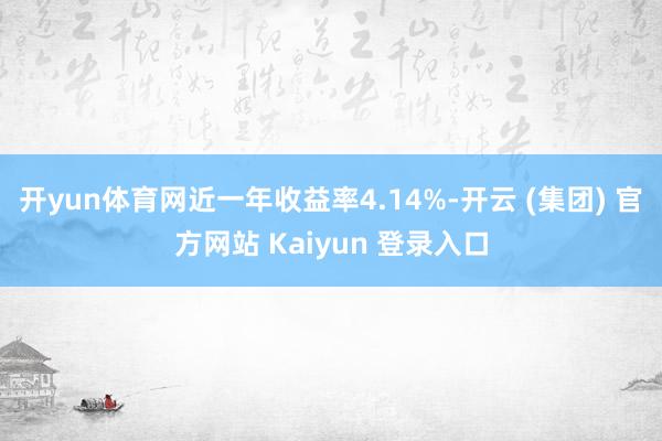 开yun体育网近一年收益率4.14%-开云 (集团) 官方网站 Kaiyun 登录入口