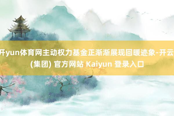 开yun体育网主动权力基金正渐渐展现回暖迹象-开云 (集团) 官方网站 Kaiyun 登录入口