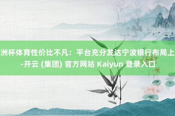 欧洲杯体育性价比不凡：平台充分发达宁波银行布局上风-开云 (集团) 官方网站 Kaiyun 登录入口