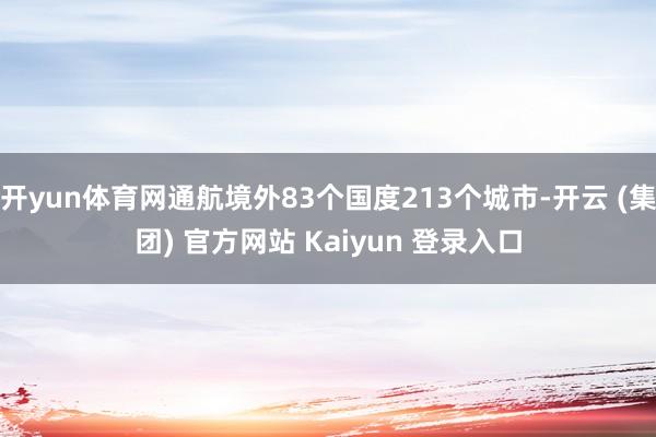 开yun体育网通航境外83个国度213个城市-开云 (集团) 官方网站 Kaiyun 登录入口