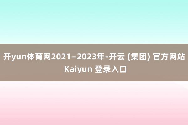 开yun体育网2021—2023年-开云 (集团) 官方网站 Kaiyun 登录入口