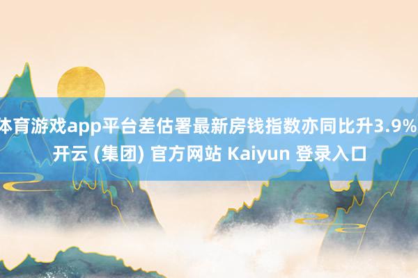 体育游戏app平台差估署最新房钱指数亦同比升3.9%-开云 (集团) 官方网站 Kaiyun 登录入口
