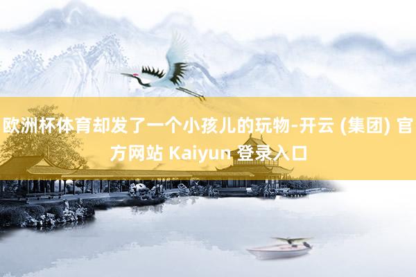 欧洲杯体育却发了一个小孩儿的玩物-开云 (集团) 官方网站 Kaiyun 登录入口