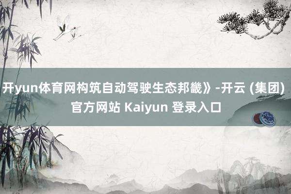 开yun体育网构筑自动驾驶生态邦畿》-开云 (集团) 官方网站 Kaiyun 登录入口