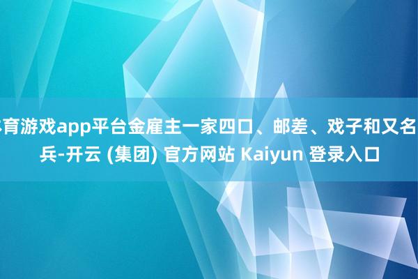 体育游戏app平台金雇主一家四口、邮差、戏子和又名士兵-开云 (集团) 官方网站 Kaiyun 登录入口