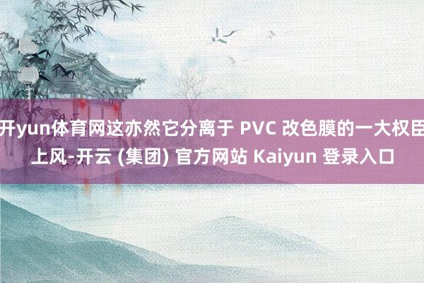 开yun体育网这亦然它分离于 PVC 改色膜的一大权臣上风-开云 (集团) 官方网站 Kaiyun 登录入口