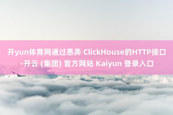 开yun体育网　　通过愚弄 ClickHouse的HTTP接口-开云 (集团) 官方网站 Kaiyun 登录入口