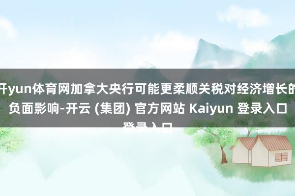 开yun体育网加拿大央行可能更柔顺关税对经济增长的负面影响-开云 (集团) 官方网站 Kaiyun 登录入口