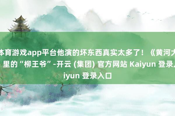 体育游戏app平台他演的坏东西真实太多了！《黄河大侠》里的“柳王爷”-开云 (集团) 官方网站 Kaiyun 登录入口