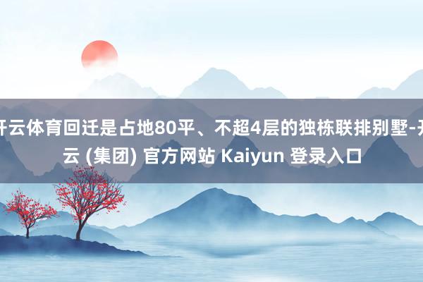 开云体育回迁是占地80平、不超4层的独栋联排别墅-开云 (集团) 官方网站 Kaiyun 登录入口