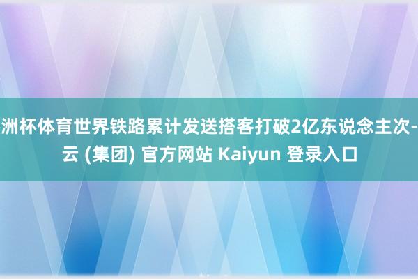 欧洲杯体育世界铁路累计发送搭客打破2亿东说念主次-开云 (集团) 官方网站 Kaiyun 登录入口