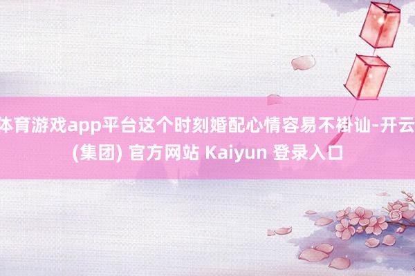 体育游戏app平台这个时刻婚配心情容易不褂讪-开云 (集团) 官方网站 Kaiyun 登录入口
