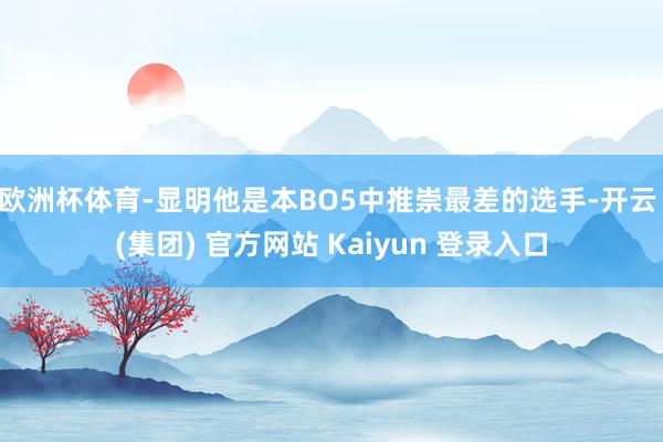 欧洲杯体育-显明他是本BO5中推崇最差的选手-开云 (集团) 官方网站 Kaiyun 登录入口