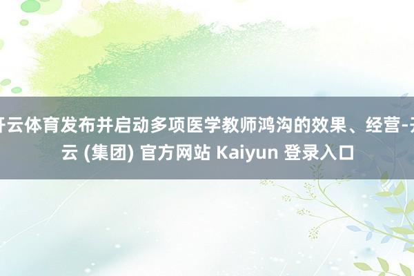 开云体育发布并启动多项医学教师鸿沟的效果、经营-开云 (集团) 官方网站 Kaiyun 登录入口