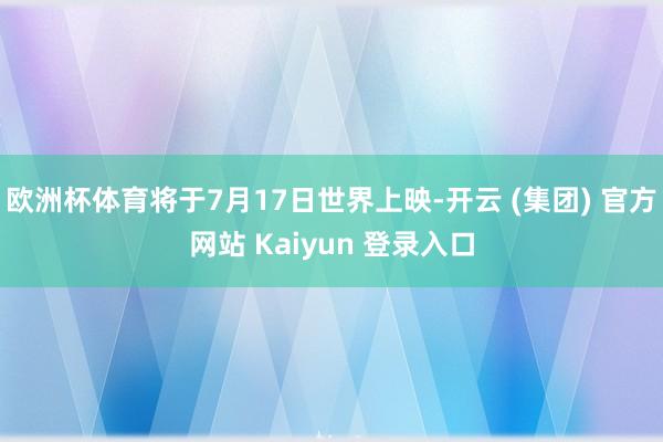 欧洲杯体育将于7月17日世界上映-开云 (集团) 官方网站 Kaiyun 登录入口