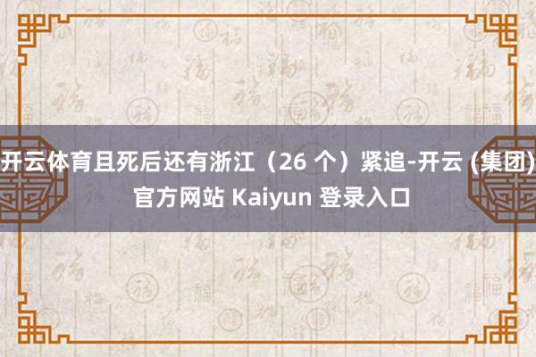开云体育且死后还有浙江（26 个）紧追-开云 (集团) 官方网站 Kaiyun 登录入口