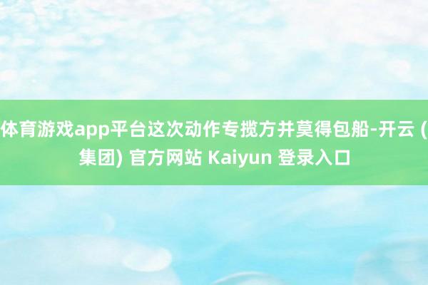体育游戏app平台这次动作专揽方并莫得包船-开云 (集团) 官方网站 Kaiyun 登录入口