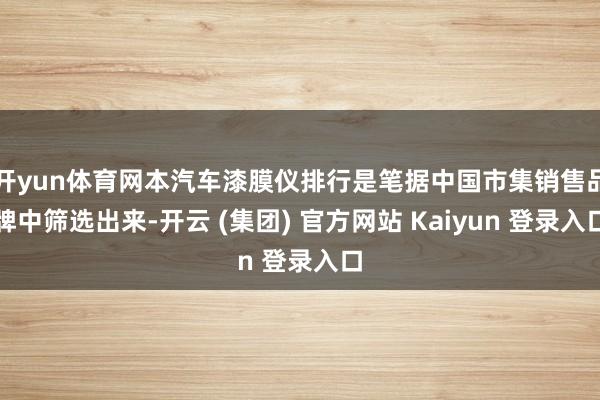开yun体育网本汽车漆膜仪排行是笔据中国市集销售品牌中筛选出来-开云 (集团) 官方网站 Kaiyun 登录入口
